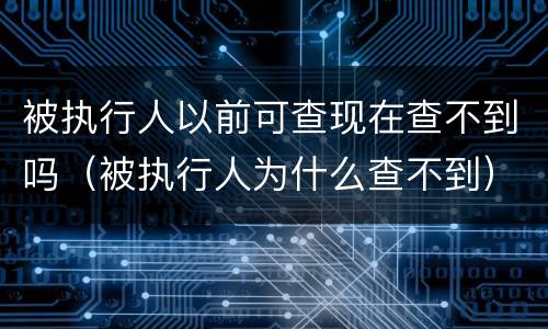 被执行人以前可查现在查不到吗（被执行人为什么查不到）