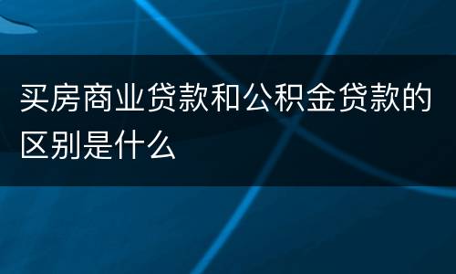 买房商业贷款和公积金贷款的区别是什么