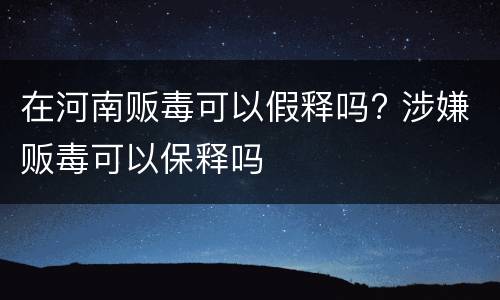 在河南贩毒可以假释吗? 涉嫌贩毒可以保释吗