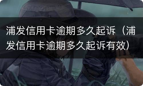 浦发信用卡逾期多久起诉（浦发信用卡逾期多久起诉有效）