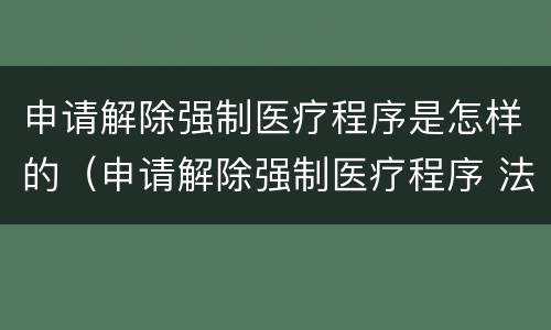 申请解除强制医疗程序是怎样的（申请解除强制医疗程序 法院）