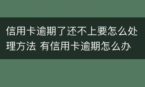 信用卡逾期了还不上要怎么处理方法 有信用卡逾期怎么办