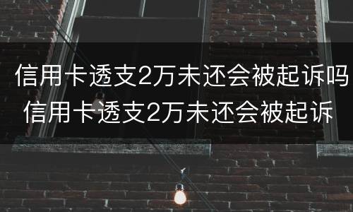 信用卡透支2万未还会被起诉吗 信用卡透支2万未还会被起诉吗