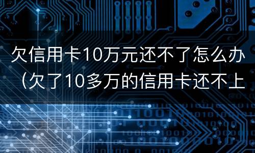 欠信用卡10万元还不了怎么办（欠了10多万的信用卡还不上怎么办）