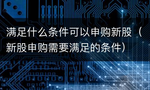 满足什么条件可以申购新股（新股申购需要满足的条件）