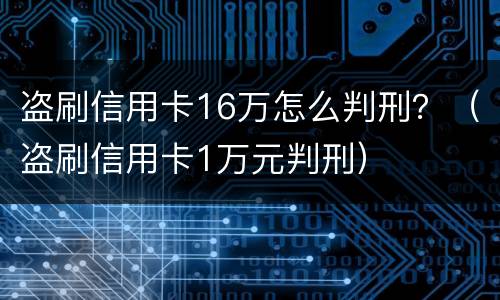 盗刷信用卡16万怎么判刑？（盗刷信用卡1万元判刑）