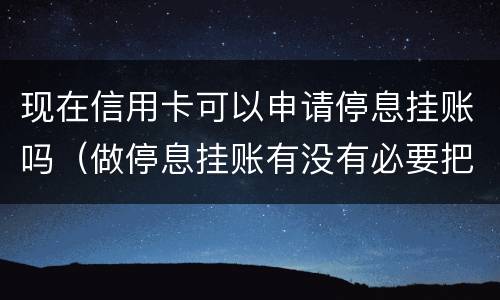 现在信用卡可以申请停息挂账吗（做停息挂账有没有必要把所有信用卡都做了）