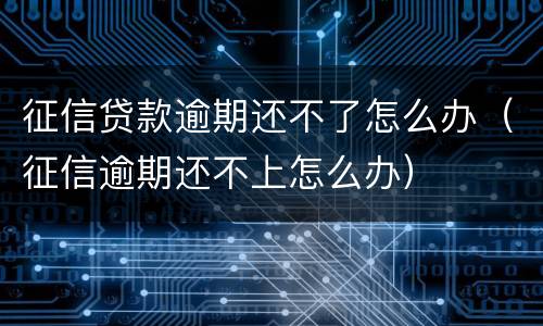 征信贷款逾期还不了怎么办（征信逾期还不上怎么办）