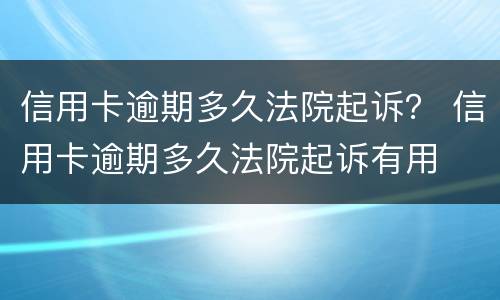 信用卡逾期多久法院起诉？ 信用卡逾期多久法院起诉有用