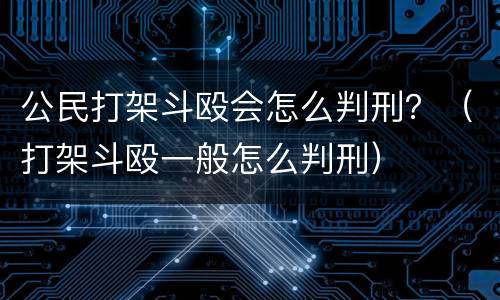 公民打架斗殴会怎么判刑？（打架斗殴一般怎么判刑）