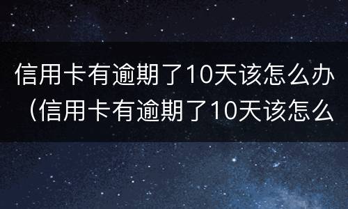 信用卡有逾期了10天该怎么办（信用卡有逾期了10天该怎么办呢）