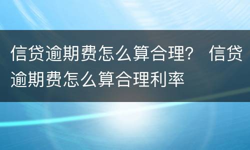 信贷逾期费怎么算合理？ 信贷逾期费怎么算合理利率