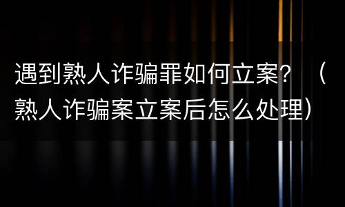 遇到熟人诈骗罪如何立案？（熟人诈骗案立案后怎么处理）