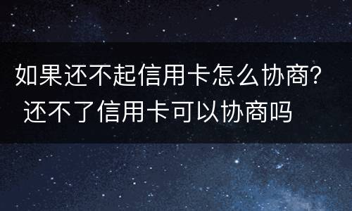 如果还不起信用卡怎么协商？ 还不了信用卡可以协商吗