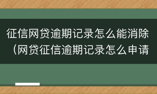 征信网贷逾期记录怎么能消除（网贷征信逾期记录怎么申请消除）