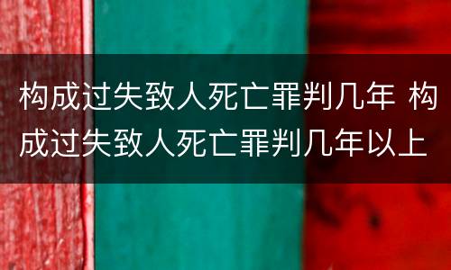构成过失致人死亡罪判几年 构成过失致人死亡罪判几年以上