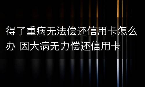 得了重病无法偿还信用卡怎么办 因大病无力偿还信用卡
