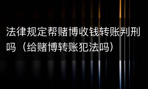 法律规定帮赌博收钱转账判刑吗（给赌博转账犯法吗）