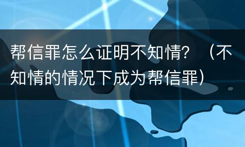 帮信罪怎么证明不知情？（不知情的情况下成为帮信罪）