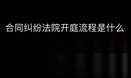 合同纠纷法院开庭流程是什么
