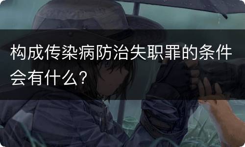 构成传染病防治失职罪的条件会有什么?