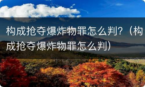 构成抢夺爆炸物罪怎么判?（构成抢夺爆炸物罪怎么判）