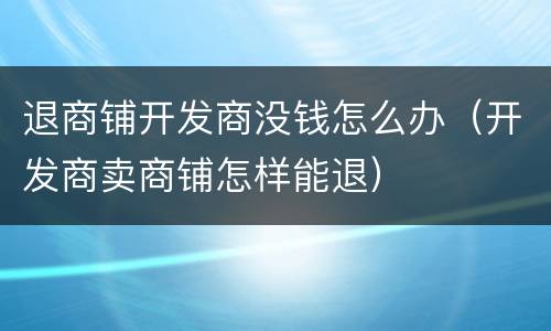退商铺开发商没钱怎么办（开发商卖商铺怎样能退）