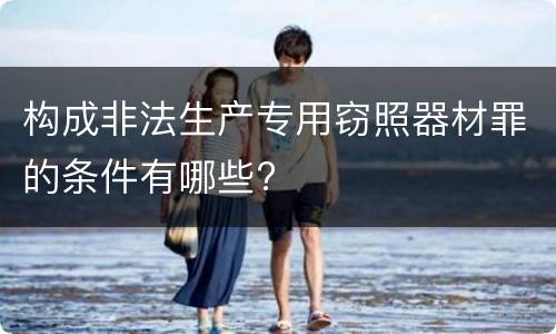 构成非法生产专用窃照器材罪的条件有哪些?