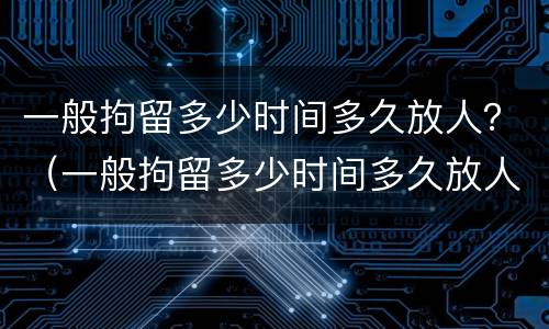 一般拘留多少时间多久放人？（一般拘留多少时间多久放人呢）