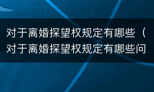 对于离婚探望权规定有哪些（对于离婚探望权规定有哪些问题）