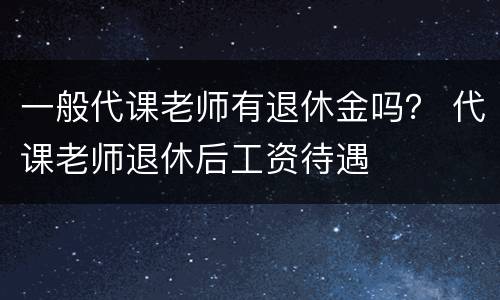 一般代课老师有退休金吗？ 代课老师退休后工资待遇