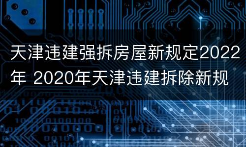 天津违建强拆房屋新规定2022年 2020年天津违建拆除新规