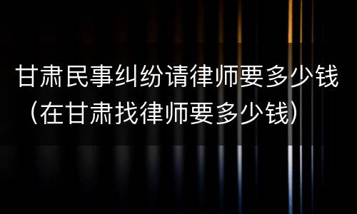 甘肃民事纠纷请律师要多少钱（在甘肃找律师要多少钱）