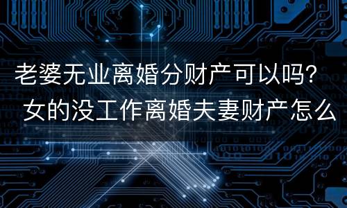 老婆无业离婚分财产可以吗？ 女的没工作离婚夫妻财产怎么分