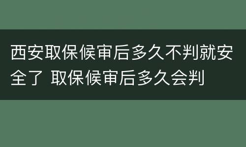 西安取保候审后多久不判就安全了 取保候审后多久会判
