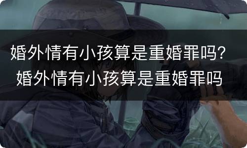 婚外情有小孩算是重婚罪吗？ 婚外情有小孩算是重婚罪吗