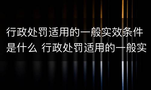 行政处罚适用的一般实效条件是什么 行政处罚适用的一般实效条件是什么意思