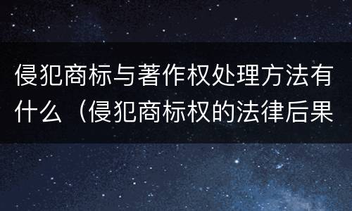 侵犯商标与著作权处理方法有什么（侵犯商标权的法律后果）