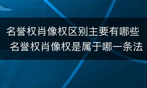 名誉权肖像权区别主要有哪些 名誉权肖像权是属于哪一条法律