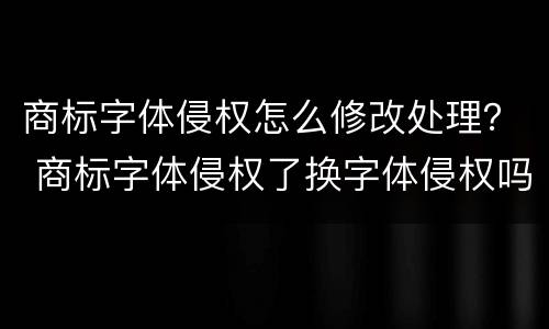 商标字体侵权怎么修改处理？ 商标字体侵权了换字体侵权吗