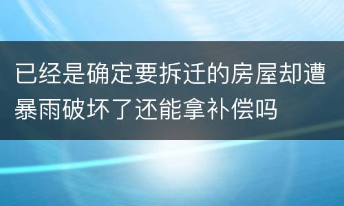 已经是确定要拆迁的房屋却遭暴雨破坏了还能拿补偿吗