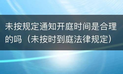 未按规定通知开庭时间是合理的吗（未按时到庭法律规定）