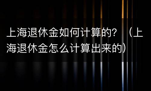 上海退休金如何计算的？（上海退休金怎么计算出来的）