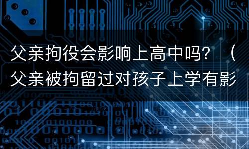 父亲拘役会影响上高中吗？（父亲被拘留过对孩子上学有影响吗）