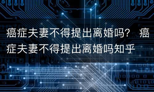 癌症夫妻不得提出离婚吗？ 癌症夫妻不得提出离婚吗知乎