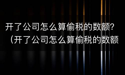 开了公司怎么算偷税的数额？（开了公司怎么算偷税的数额呢）