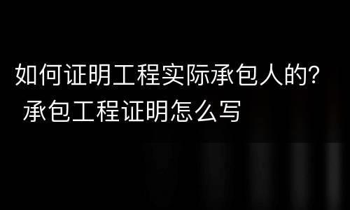 如何证明工程实际承包人的？ 承包工程证明怎么写
