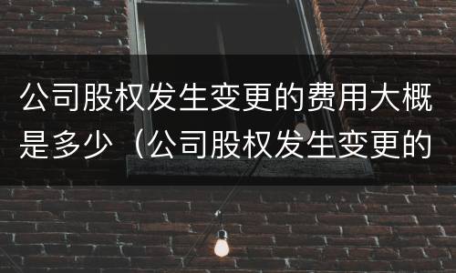 公司股权发生变更的费用大概是多少（公司股权发生变更的费用大概是多少钱）