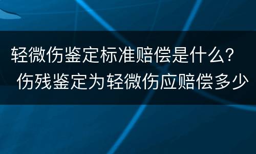 轻微伤鉴定标准赔偿是什么？ 伤残鉴定为轻微伤应赔偿多少