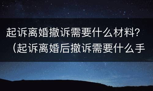 起诉离婚撤诉需要什么材料？（起诉离婚后撤诉需要什么手续）